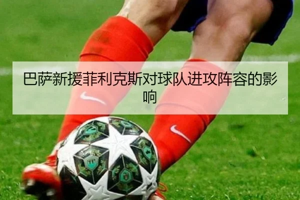 巴萨新援菲利克斯对球队进攻阵容的影响